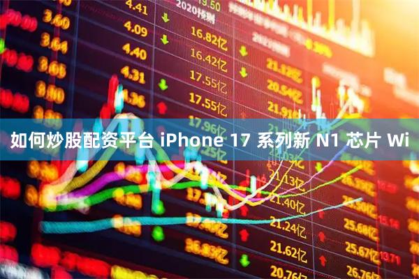 如何炒股配资平台 iPhone 17 系列新 N1 芯片 Wi