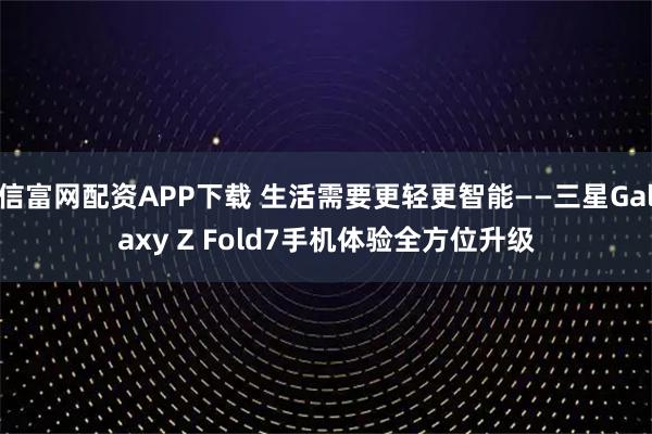 信富网配资APP下载 生活需要更轻更智能——三星Galaxy Z Fold7手机体验全方位升级