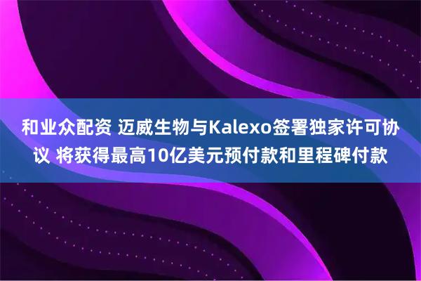 和业众配资 迈威生物与Kalexo签署独家许可协议 将获得最高10亿美元预付款和里程碑付款