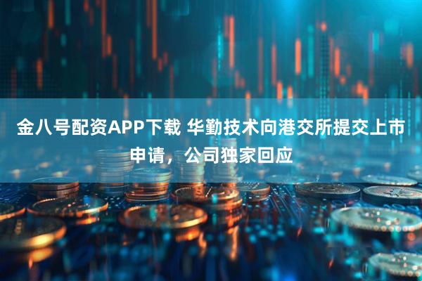 金八号配资APP下载 华勤技术向港交所提交上市申请，公司独家回应