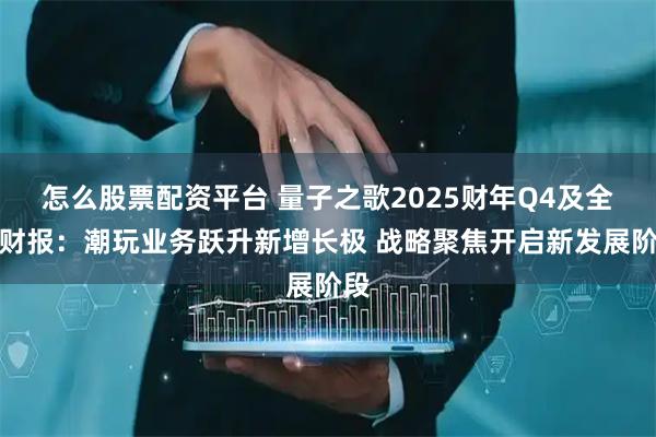 怎么股票配资平台 量子之歌2025财年Q4及全年财报：潮玩业务跃升新增长极 战略聚焦开启新发展阶段