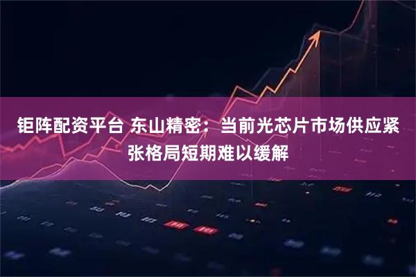 钜阵配资平台 东山精密：当前光芯片市场供应紧张格局短期难以缓解