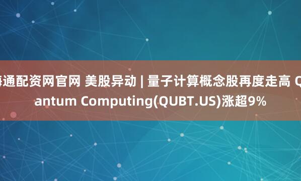 海通配资网官网 美股异动 | 量子计算概念股再度走高 Quantum Computing(QUBT.US)涨超9%