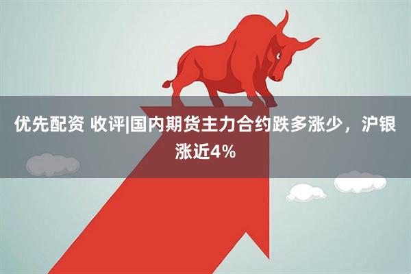 优先配资 收评|国内期货主力合约跌多涨少，沪银涨近4%