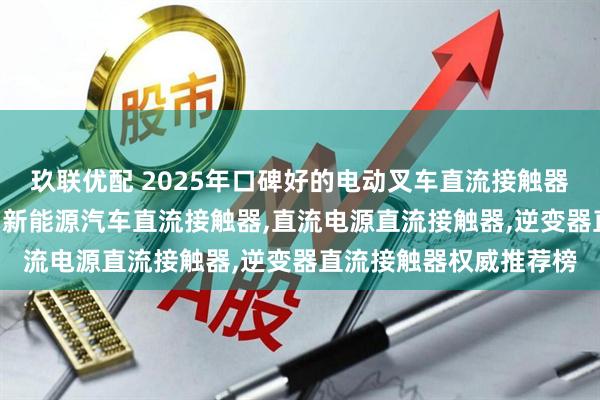 玖联优配 2025年口碑好的电动叉车直流接触器,动力单元直流接触器,新能源汽车直流接触器,直流电源直流接触器,逆变器直流接触器权威推荐榜