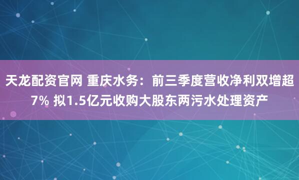 天龙配资官网 重庆水务：前三季度营收净利双增超7% 拟1.5亿元收购大股东两污水处理资产
