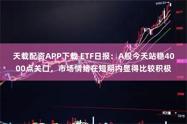 天载配资APP下载 ETF日报：A股今天站稳4000点关口，市场情绪在短期内显得比较积极