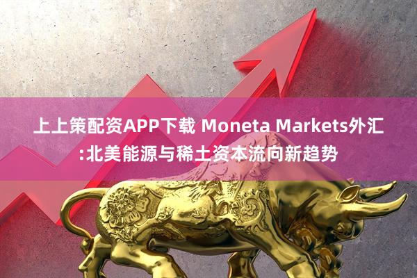上上策配资APP下载 Moneta Markets外汇:北美能源与稀土资本流向新趋势