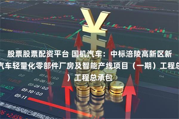 股票股票配资平台 国机汽车：中标涪陵高新区新能源汽车轻量化零部件厂房及智能产线项目（一期）工程总承包