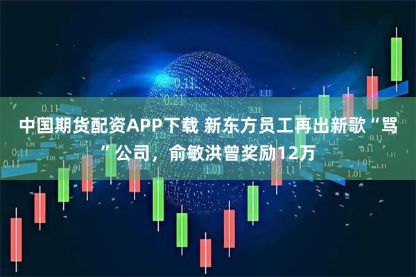 中国期货配资APP下载 新东方员工再出新歌“骂”公司，俞敏洪曾奖励12万