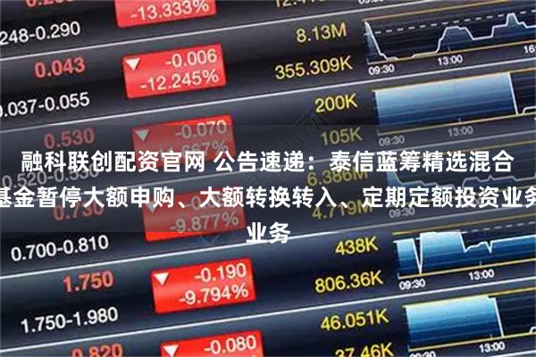 融科联创配资官网 公告速递：泰信蓝筹精选混合基金暂停大额申购、大额转换转入、定期定额投资业务