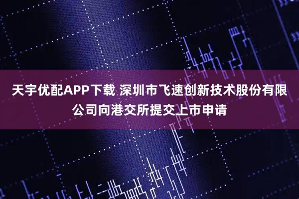 天宇优配APP下载 深圳市飞速创新技术股份有限公司向港交所提交上市申请