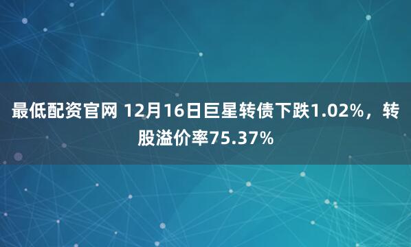 最低配资官网 12月16日巨星转债下跌1.02%，转股溢价率75.37%