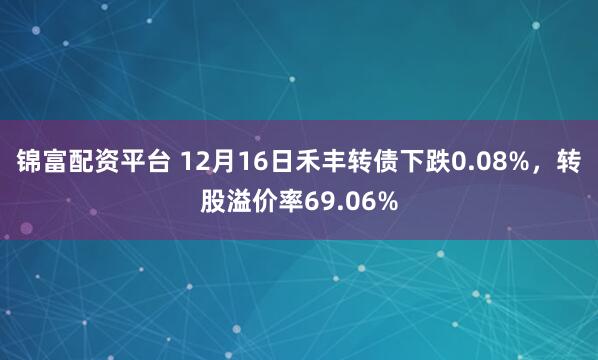 锦富配资平台 12月16日禾丰转债下跌0.08%，转股溢价率69.06%
