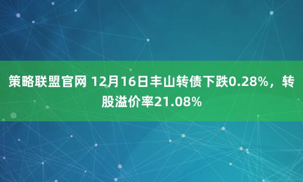 策略联盟官网 12月16日丰山转债下跌0.28%，转股溢价率21.08%