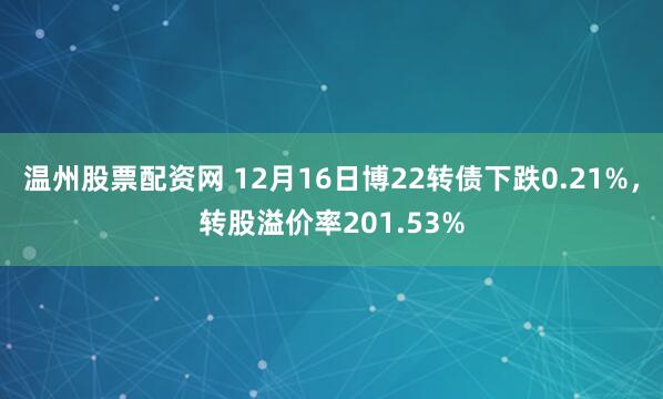 温州股票配资网 12月16日博22转债下跌0.21%，转股溢价率201.53%