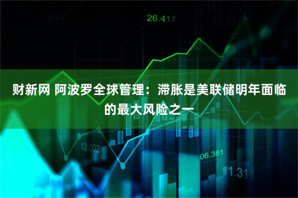 财新网 阿波罗全球管理：滞胀是美联储明年面临的最大风险之一