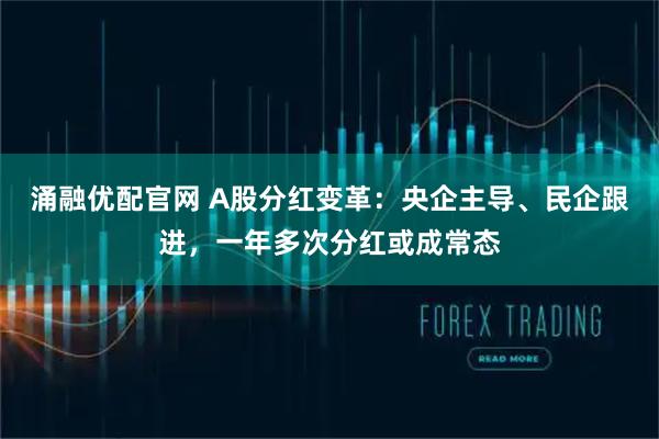 涌融优配官网 A股分红变革：央企主导、民企跟进，一年多次分红或成常态