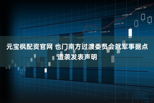 元宝枫配资官网 也门南方过渡委员会就军事据点遭袭发表声明