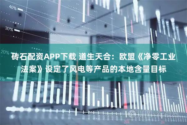 砖石配资APP下载 道生天合：欧盟《净零工业法案》设定了风电等产品的本地含量目标