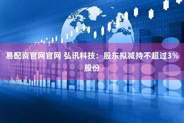 易配资官网官网 弘讯科技：股东拟减持不超过3%股份