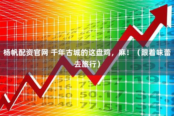 杨帆配资官网 千年古城的这盘鸡，麻！（跟着味蕾去旅行）
