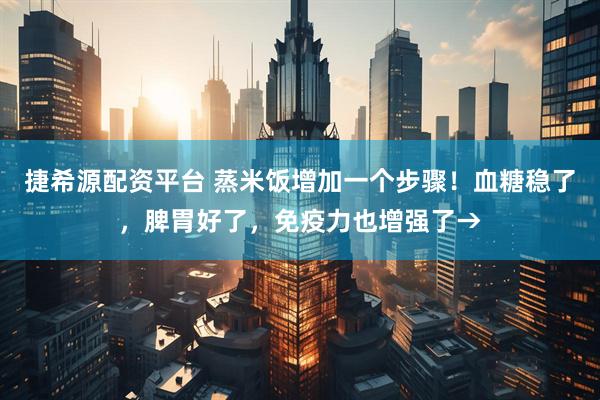 捷希源配资平台 蒸米饭增加一个步骤！血糖稳了，脾胃好了，免疫力也增强了→