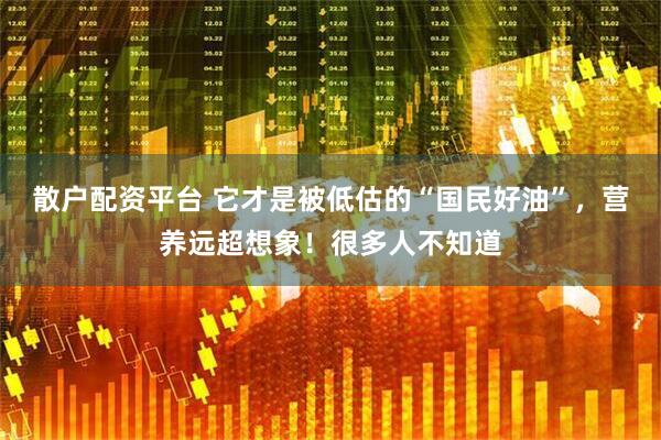 散户配资平台 它才是被低估的“国民好油”，营养远超想象！很多人不知道