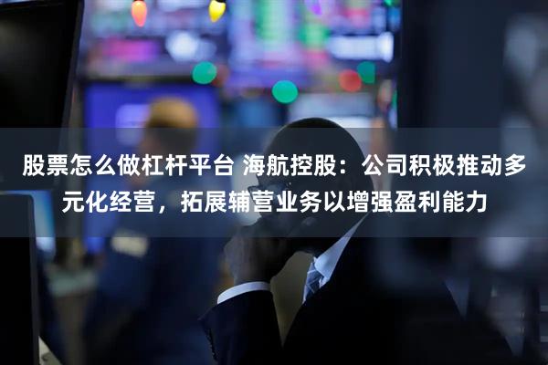 股票怎么做杠杆平台 海航控股：公司积极推动多元化经营，拓展辅营业务以增强盈利能力