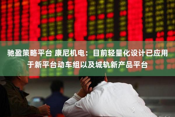 驰盈策略平台 康尼机电：目前轻量化设计已应用于新平台动车组以及城轨新产品平台
