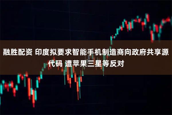 融胜配资 印度拟要求智能手机制造商向政府共享源代码 遭苹果三星等反对