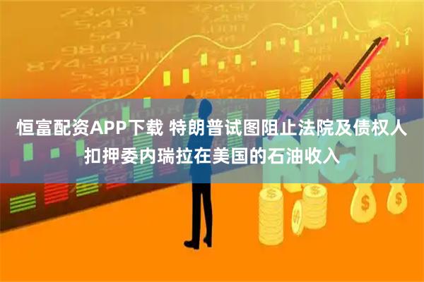 恒富配资APP下载 特朗普试图阻止法院及债权人扣押委内瑞拉在美国的石油收入