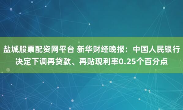 盐城股票配资网平台 新华财经晚报：中国人民银行决定下调再贷款、再贴现利率0.25个百分点