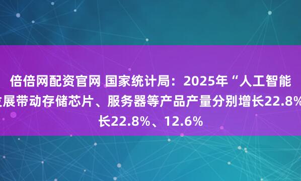 倍倍网配资官网 国家统计局：2025年“人工智能+”高速发展带动存储芯片、服务器等产品产量分别增长22.8%、12.6%