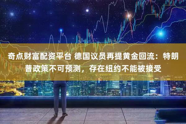奇点财富配资平台 德国议员再提黄金回流：特朗普政策不可预测，存在纽约不能被接受