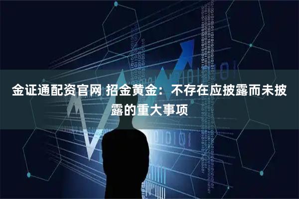 金证通配资官网 招金黄金：不存在应披露而未披露的重大事项