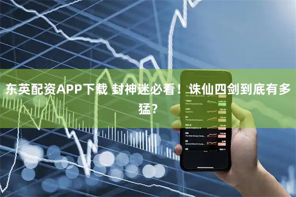 东英配资APP下载 封神迷必看！诛仙四剑到底有多猛？