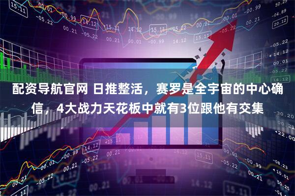 配资导航官网 日推整活，赛罗是全宇宙的中心确信，4大战力天花板中就有3位跟他有交集