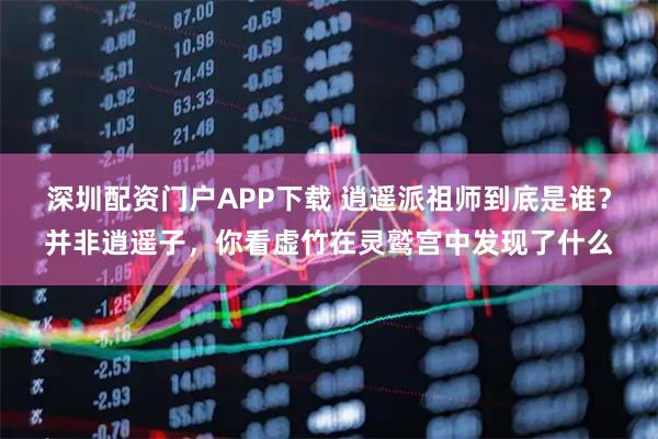 深圳配资门户APP下载 逍遥派祖师到底是谁？并非逍遥子，你看虚竹在灵鹫宫中发现了什么