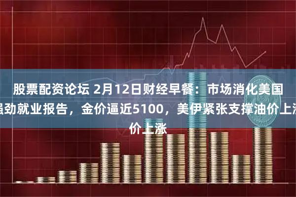 股票配资论坛 2月12日财经早餐：市场消化美国强劲就业报告，金价逼近5100，美伊紧张支撑油价上涨