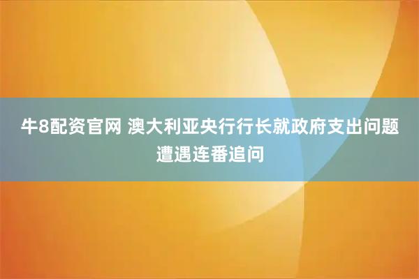 牛8配资官网 澳大利亚央行行长就政府支出问题遭遇连番追问