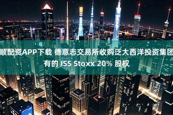 保顺配资APP下载 德意志交易所收购泛大西洋投资集团持有的 ISS Stoxx 20% 股权