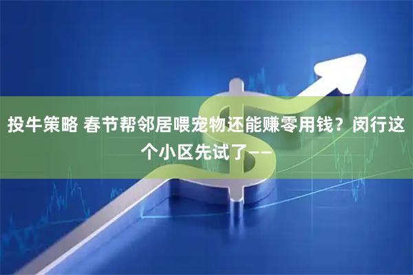 投牛策略 春节帮邻居喂宠物还能赚零用钱？闵行这个小区先试了——