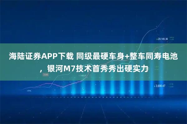 海陆证券APP下载 同级最硬车身+整车同寿电池,银河M7技术首秀秀出硬实力
