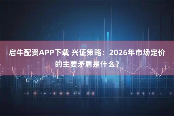 启牛配资APP下载 兴证策略：2026年市场定价的主要矛盾是什么？