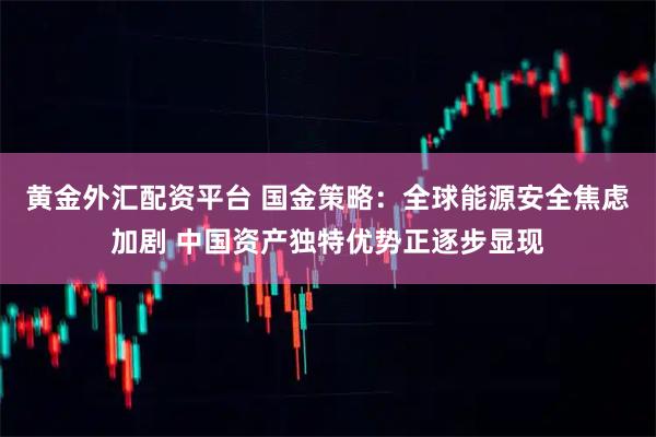 黄金外汇配资平台 国金策略：全球能源安全焦虑加剧 中国资产独特优势正逐步显现