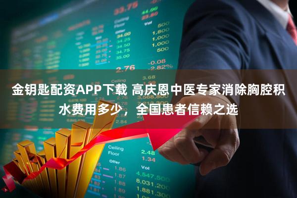 金钥匙配资APP下载 高庆恩中医专家消除胸腔积水费用多少，全国患者信赖之选