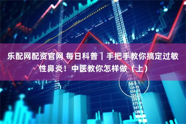 乐配网配资官网 每日科普｜手把手教你搞定过敏性鼻炎！中医教你怎样做（上）
