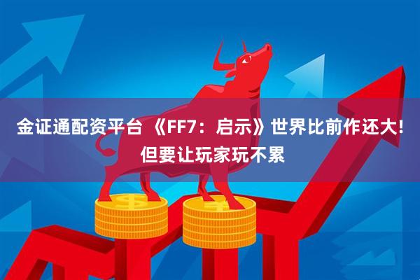 金证通配资平台 《FF7：启示》世界比前作还大! 但要让玩家玩不累