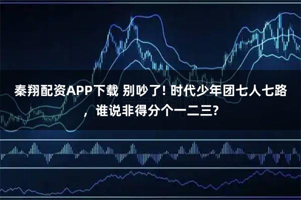 秦翔配资APP下载 别吵了! 时代少年团七人七路，谁说非得分个一二三?